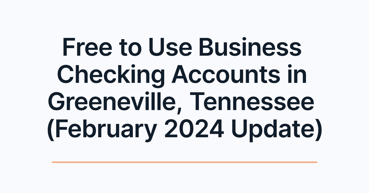 Free to Use Business Checking Accounts in Greeneville, Tennessee (February 2024 Update)